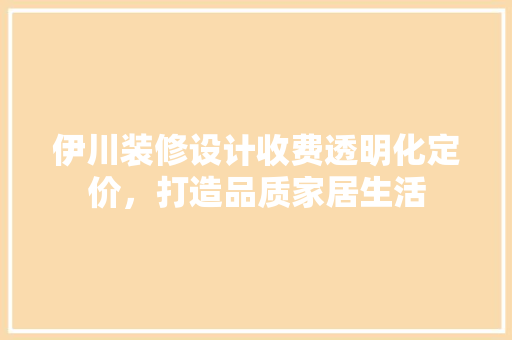 伊川装修设计收费透明化定价，打造品质家居生活
