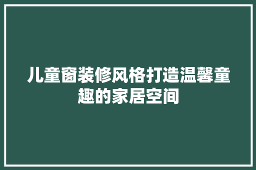 儿童窗装修风格打造温馨童趣的家居空间