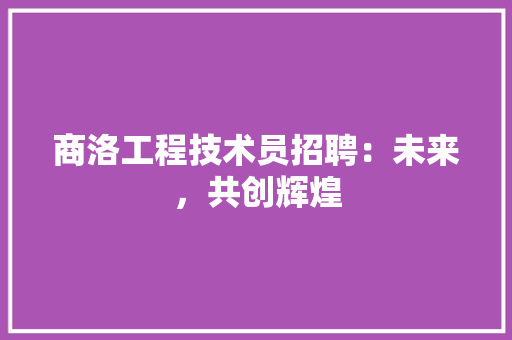商洛工程技术员招聘：未来，共创辉煌