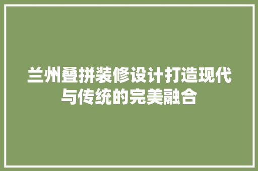 兰州叠拼装修设计打造现代与传统的完美融合