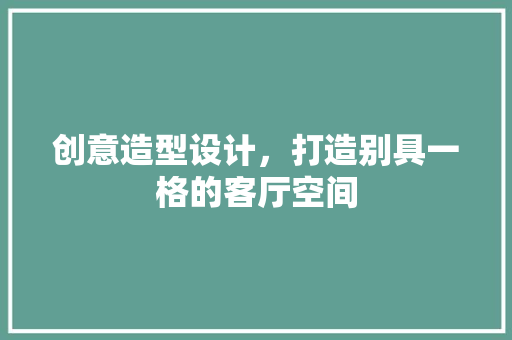 创意造型设计，打造别具一格的客厅空间