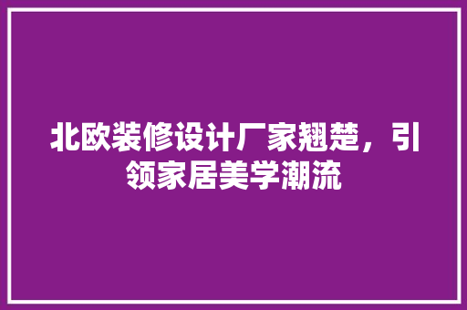 北欧装修设计厂家翘楚，引领家居美学潮流