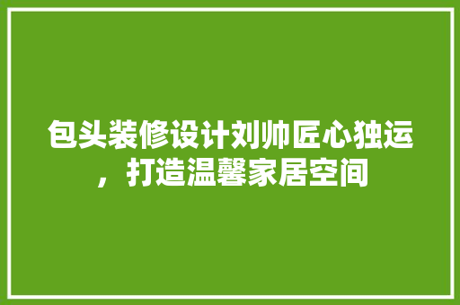包头装修设计刘帅匠心独运，打造温馨家居空间