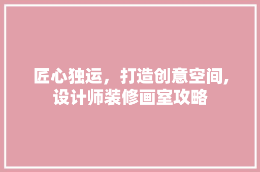 匠心独运，打造创意空间,设计师装修画室攻略