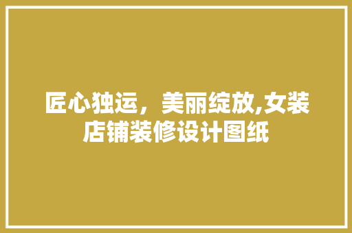 匠心独运，美丽绽放,女装店铺装修设计图纸