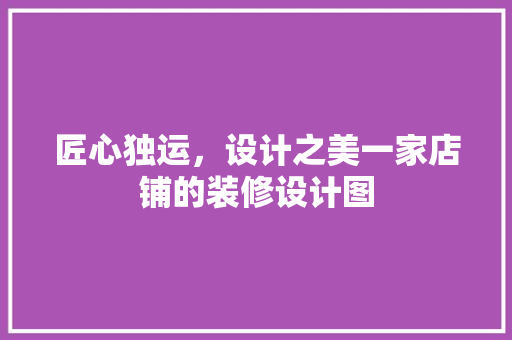 匠心独运，设计之美一家店铺的装修设计图