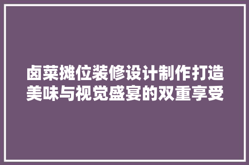 卤菜摊位装修设计制作打造美味与视觉盛宴的双重享受