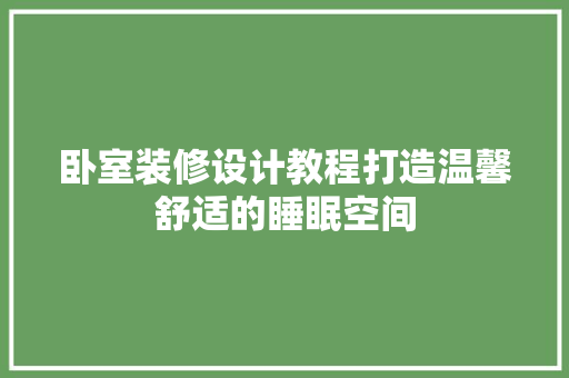 卧室装修设计教程打造温馨舒适的睡眠空间