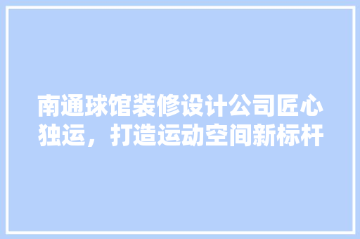 南通球馆装修设计公司匠心独运，打造运动空间新标杆