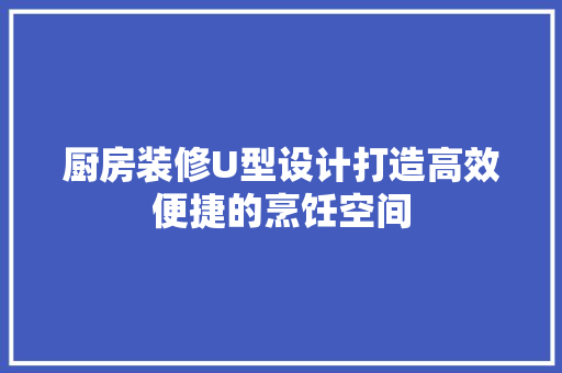 厨房装修U型设计打造高效便捷的烹饪空间