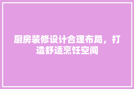 厨房装修设计合理布局，打造舒适烹饪空间