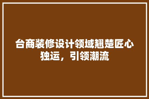 台商装修设计领域翘楚匠心独运，引领潮流