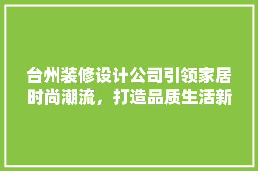 台州装修设计公司引领家居时尚潮流，打造品质生活新篇章 家居装修