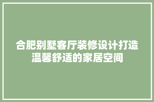 合肥别墅客厅装修设计打造温馨舒适的家居空间