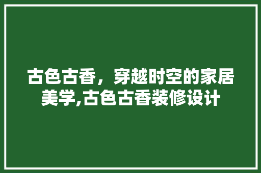 古色古香，穿越时空的家居美学,古色古香装修设计 软装设计