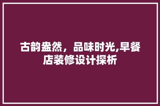 古韵盎然，品味时光,早餐店装修设计探析