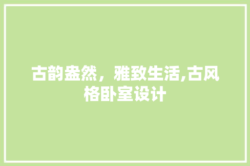 古韵盎然，雅致生活,古风格卧室设计