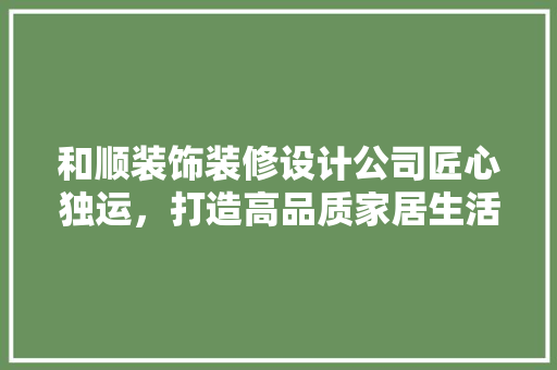 和顺装饰装修设计公司匠心独运，打造高品质家居生活