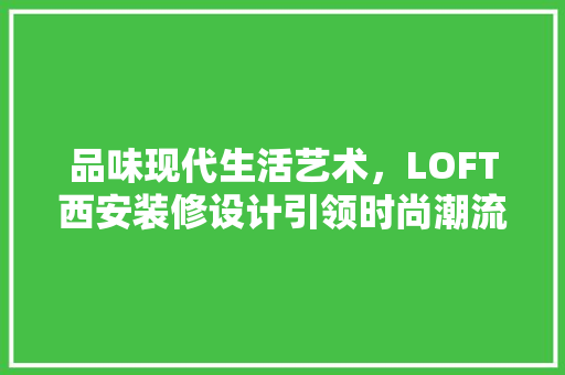 品味现代生活艺术，LOFT西安装修设计引领时尚潮流