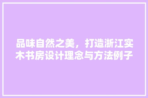 品味自然之美，打造浙江实木书房设计理念与方法例子