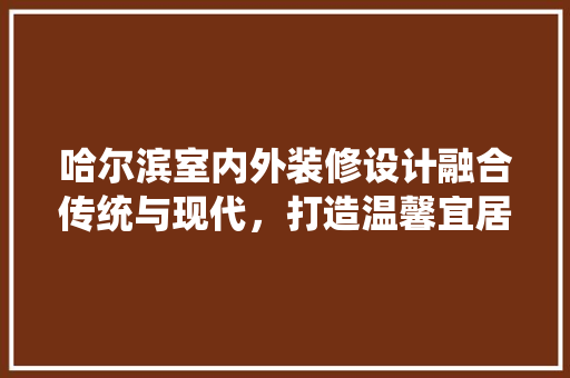 哈尔滨室内外装修设计融合传统与现代，打造温馨宜居空间