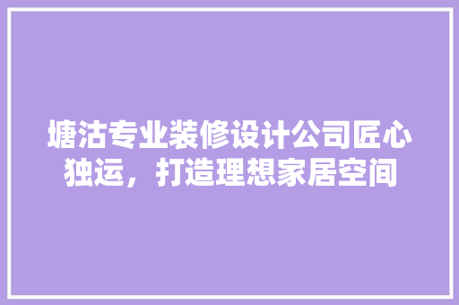 塘沽专业装修设计公司匠心独运，打造理想家居空间