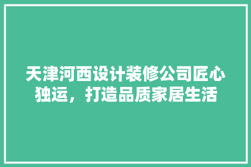 天津河西设计装修公司匠心独运，打造品质家居生活