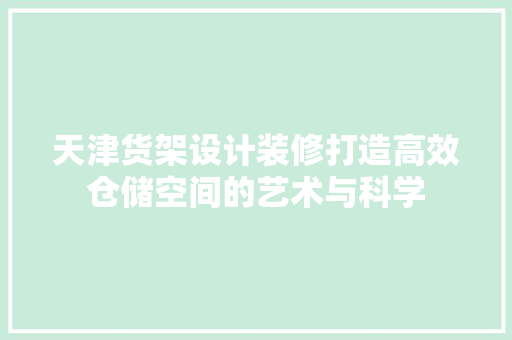 天津货架设计装修打造高效仓储空间的艺术与科学