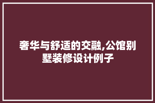 奢华与舒适的交融,公馆别墅装修设计例子