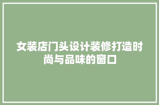 女装店门头设计装修打造时尚与品味的窗口