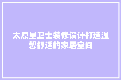 太原星卫士装修设计打造温馨舒适的家居空间