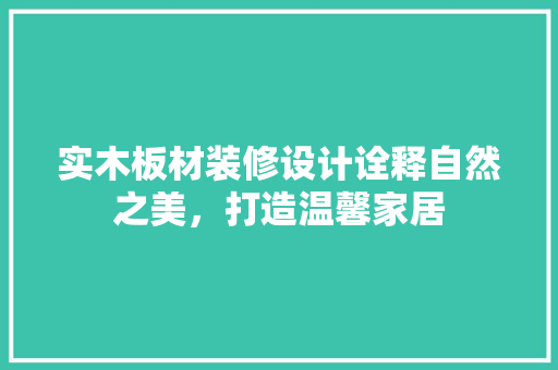 实木板材装修设计诠释自然之美，打造温馨家居