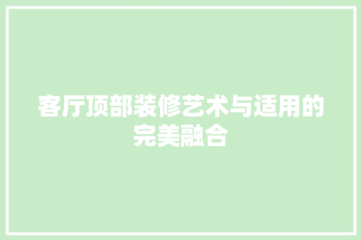 客厅顶部装修艺术与适用的完美融合