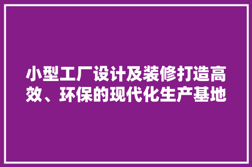 小型工厂设计及装修打造高效、环保的现代化生产基地 室内设计