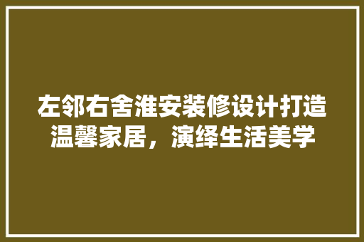 左邻右舍淮安装修设计打造温馨家居，演绎生活美学