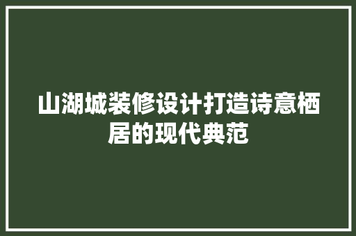 山湖城装修设计打造诗意栖居的现代典范
