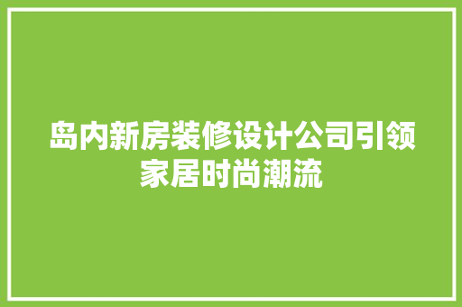 岛内新房装修设计公司引领家居时尚潮流