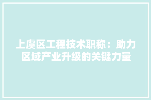 上虞区工程技术职称：助力区域产业升级的关键力量 家居装修