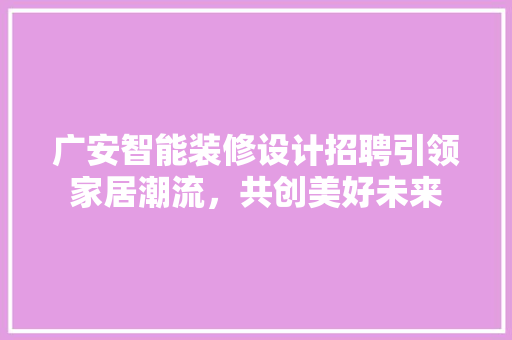广安智能装修设计招聘引领家居潮流，共创美好未来