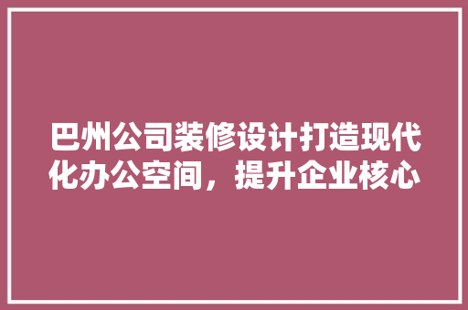 巴州公司装修设计打造现代化办公空间，提升企业核心竞争力