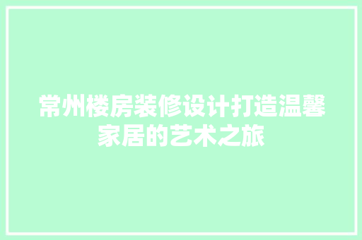常州楼房装修设计打造温馨家居的艺术之旅