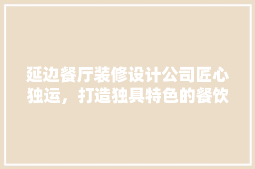 延边餐厅装修设计公司匠心独运，打造独具特色的餐饮空间
