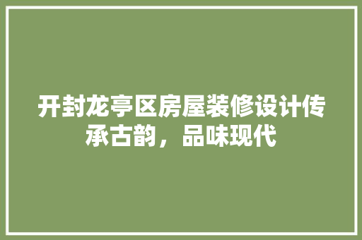 开封龙亭区房屋装修设计传承古韵，品味现代