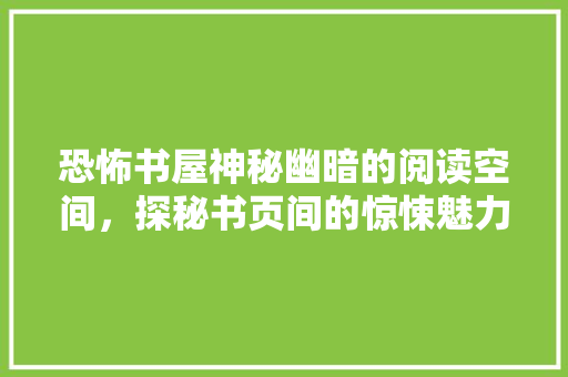 恐怖书屋神秘幽暗的阅读空间，探秘书页间的惊悚魅力