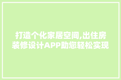 打造个化家居空间,出住房装修设计APP助您轻松实现梦想家