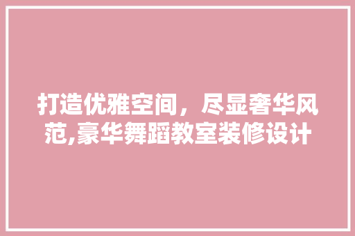 打造优雅空间，尽显奢华风范,豪华舞蹈教室装修设计