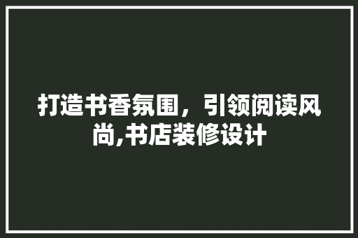 打造书香氛围，引领阅读风尚,书店装修设计