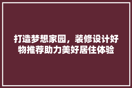 打造梦想家园，装修设计好物推荐助力美好居住体验