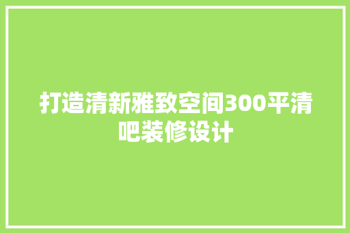 打造清新雅致空间300平清吧装修设计