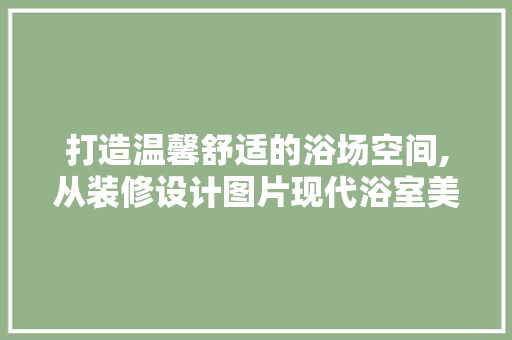 打造温馨舒适的浴场空间,从装修设计图片现代浴室美学